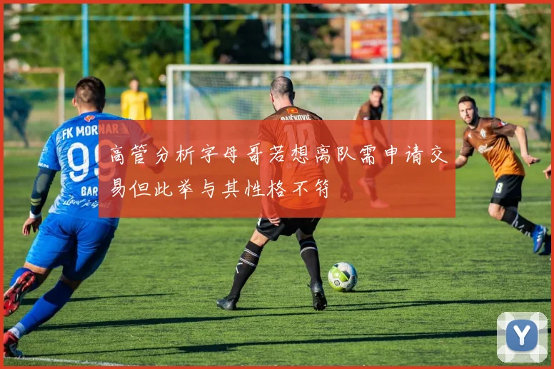 高管分析字母哥若想离队需申请交易但此举与其性格不符