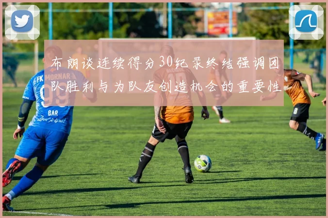 布朗谈连续得分30纪录终结强调团队胜利与为队友创造机会的重要性