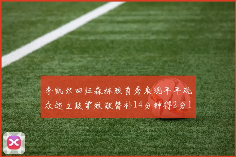 李凯尔回归森林狼首秀表现平平观众起立鼓掌致敬替补14分钟得2分1板