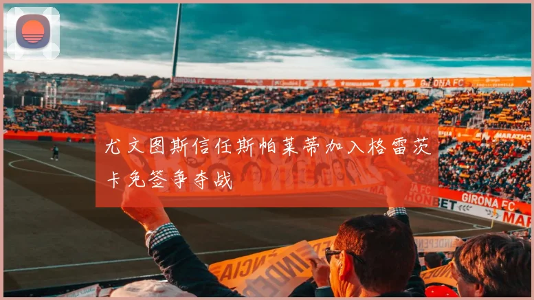 尤文图斯信任斯帕莱蒂加入格雷茨卡免签争夺战