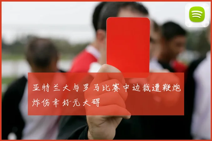 亚特兰大与罗马比赛中边裁遭鞭炮炸伤幸好无大碍