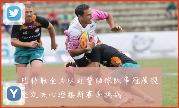巴特勒全力以赴誓助球队争冠展现坚定决心迎接新赛季挑战