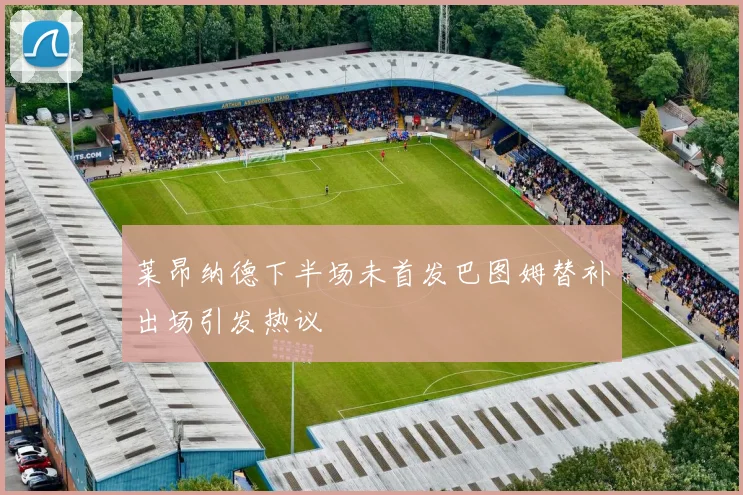 莱昂纳德下半场未首发巴图姆替补出场引发热议