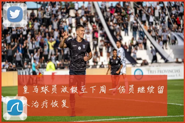 皇马球员放假至下周一伤员继续留队治疗恢复