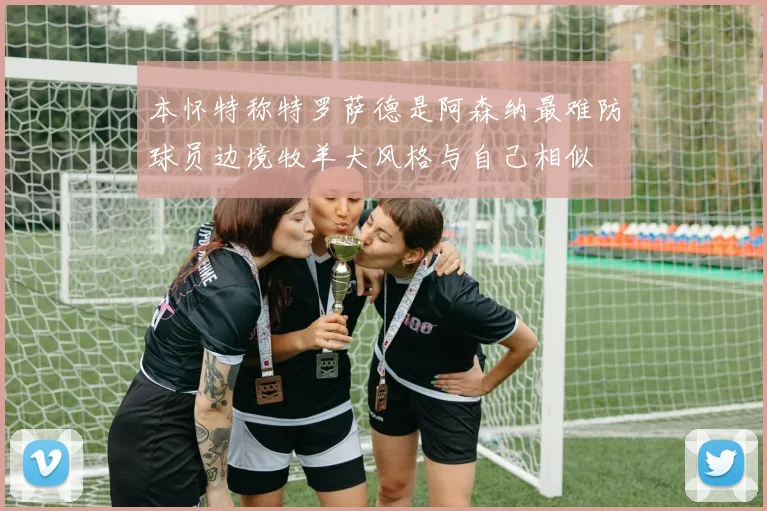 本怀特称特罗萨德是阿森纳最难防球员边境牧羊犬风格与自己相似