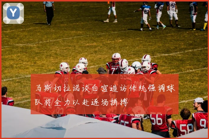 马斯切拉诺谈白宫造访传统强调球队将全力以赴逐场拼搏