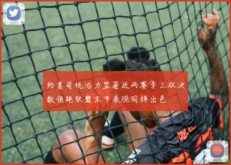 约基奇统治力显著近两赛季三双次数领跑联盟末节表现同样出色