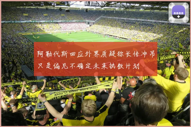 阿勒代斯回应外界质疑称长传冲吊只是偏见不确定未来执教计划
