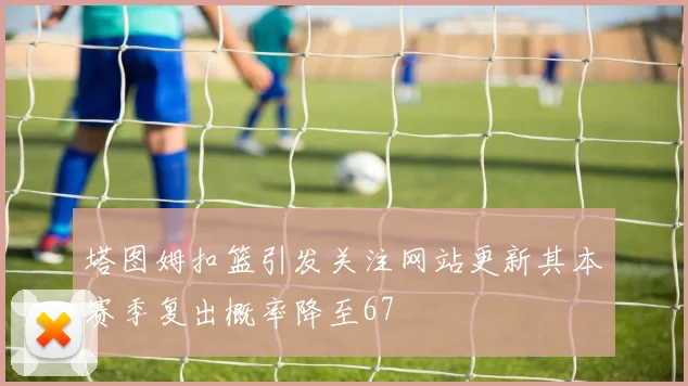 塔图姆扣篮引发关注网站更新其本赛季复出概率降至67