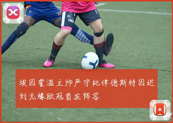 埃因霍温主帅严守纪律德斯特因迟到无缘欧冠首发阵容