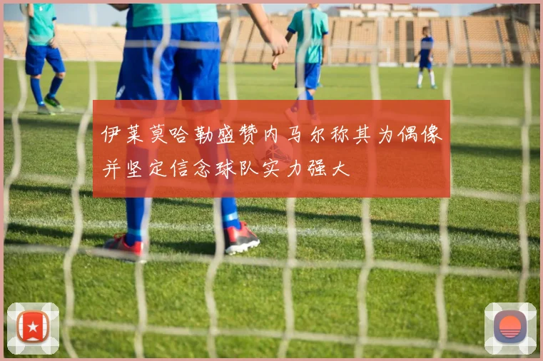 伊莱莫哈勒盛赞内马尔称其为偶像并坚定信念球队实力强大
