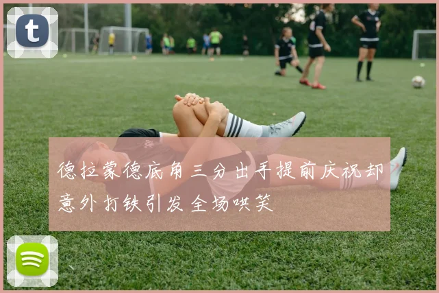 德拉蒙德底角三分出手提前庆祝却意外打铁引发全场哄笑