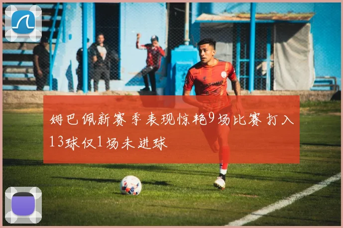 姆巴佩新赛季表现惊艳9场比赛打入13球仅1场未进球