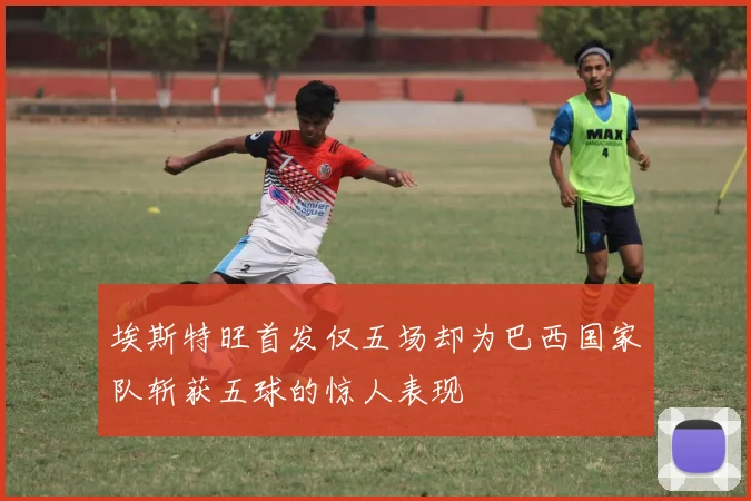 埃斯特旺首发仅五场却为巴西国家队斩获五球的惊人表现