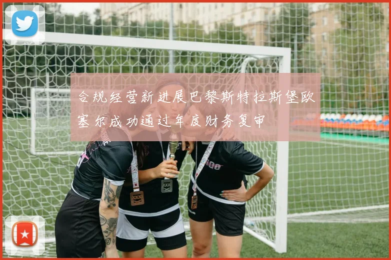 合规经营新进展巴黎斯特拉斯堡欧塞尔成功通过年度财务复审