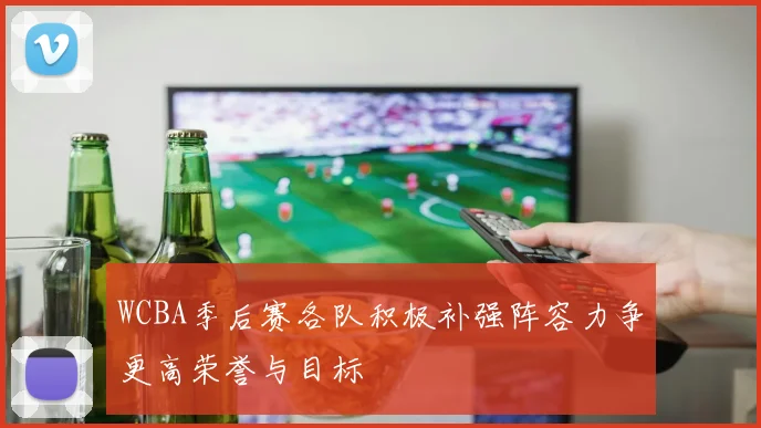 WCBA季后赛各队积极补强阵容力争更高荣誉与目标