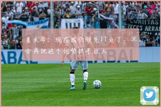 基米希：现在我们领先11分了，不会再把这个优势拱手让人