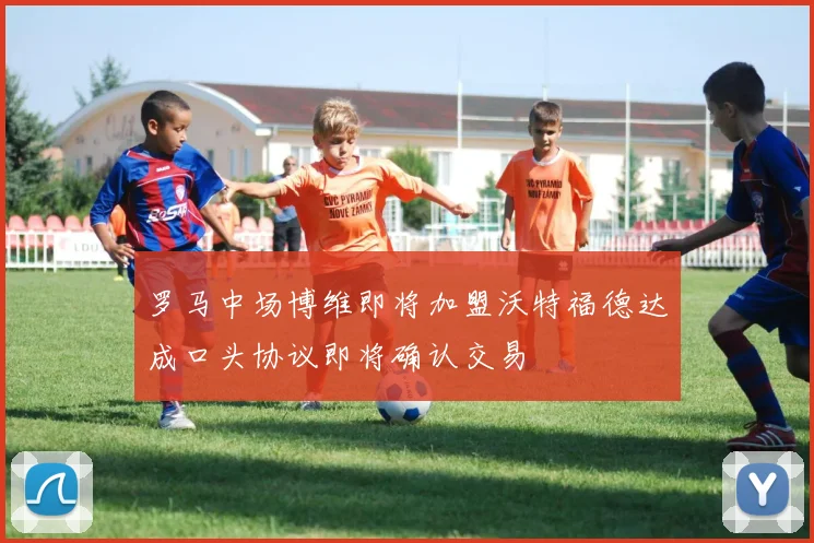 罗马中场博维即将加盟沃特福德达成口头协议即将确认交易