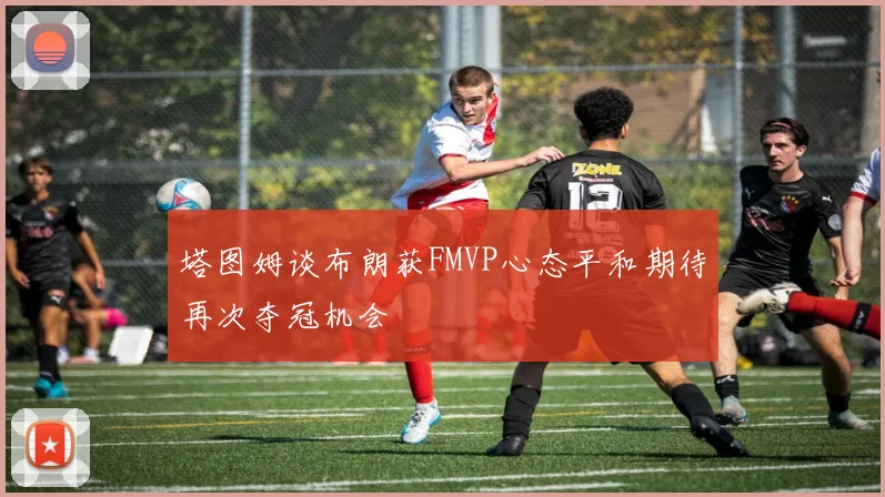塔图姆谈布朗获FMVP心态平和期待再次夺冠机会