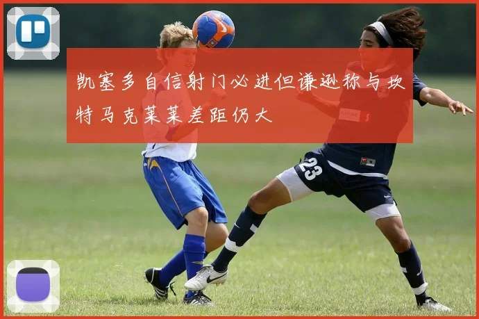 凯塞多自信射门必进但谦逊称与坎特马克莱莱差距仍大