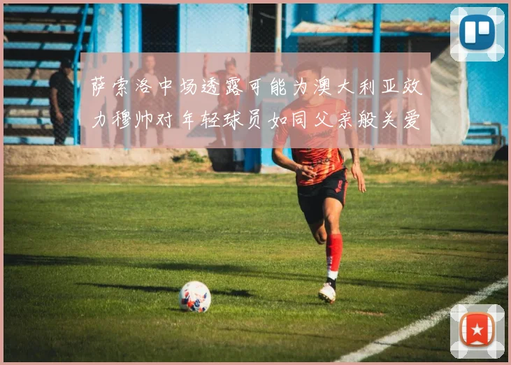 萨索洛中场透露可能为澳大利亚效力穆帅对年轻球员如同父亲般关爱