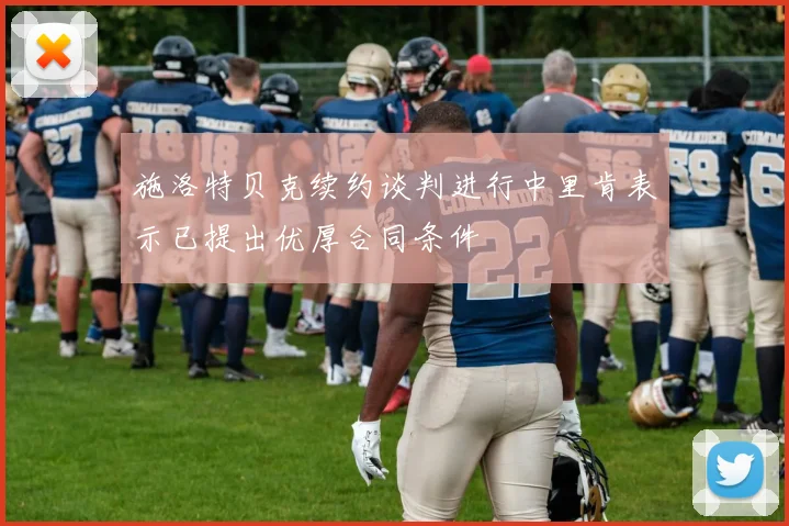 施洛特贝克续约谈判进行中里肯表示已提出优厚合同条件