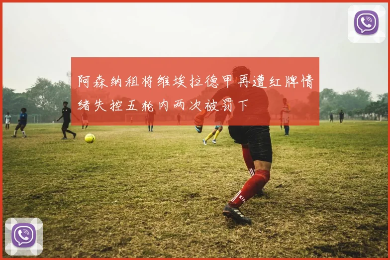 阿森纳租将维埃拉德甲再遭红牌情绪失控五轮内两次被罚下