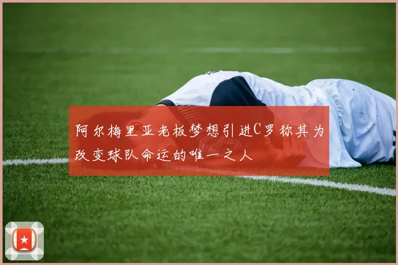 阿尔梅里亚老板梦想引进C罗称其为改变球队命运的唯一之人