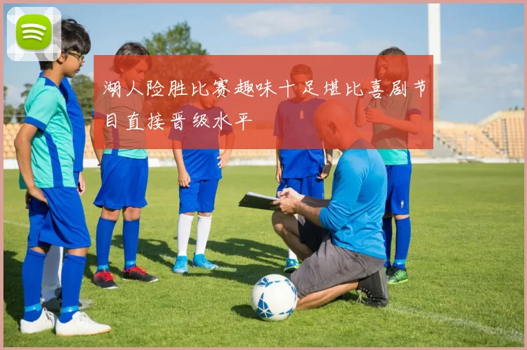 湖人险胜比赛趣味十足堪比喜剧节目直接晋级水平