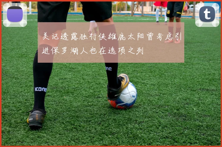 美记透露独行侠雄鹿太阳曾考虑引进保罗湖人也在选项之列