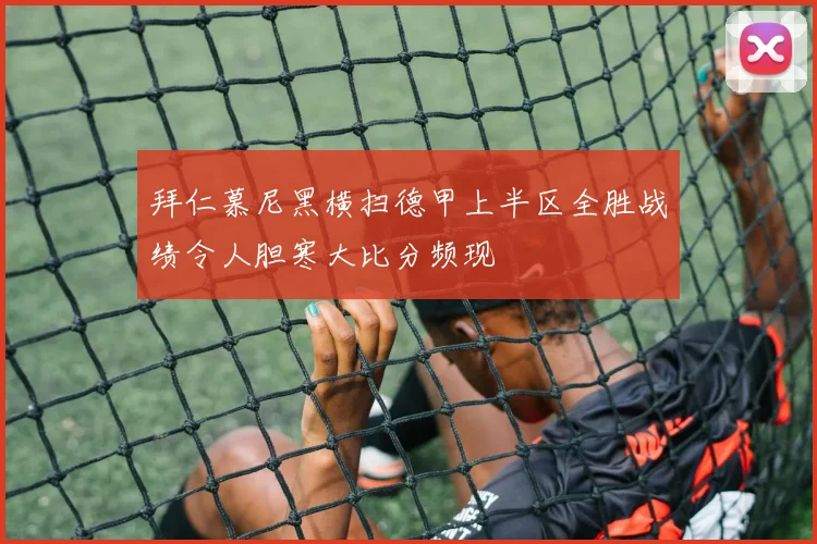 拜仁慕尼黑横扫德甲上半区全胜战绩令人胆寒大比分频现