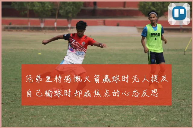 范弗里特感慨火箭赢球时无人提及自己输球时却成焦点的心态反思