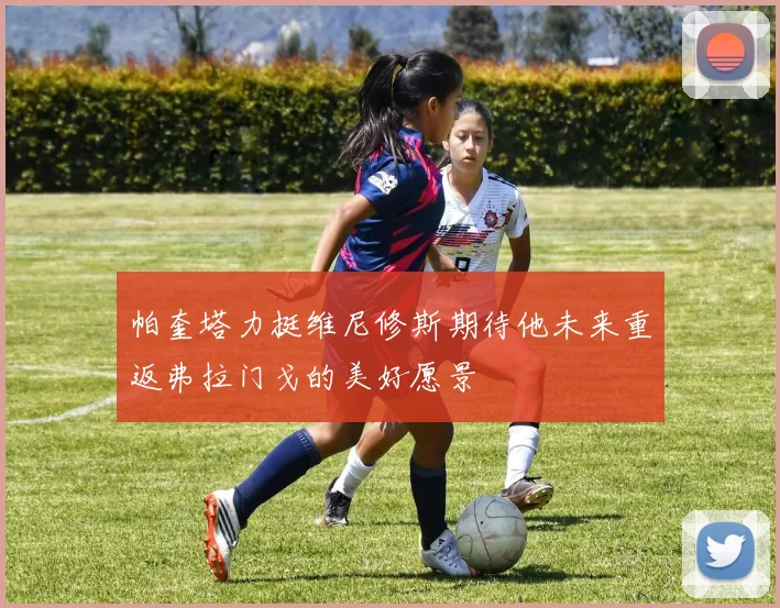 帕奎塔力挺维尼修斯期待他未来重返弗拉门戈的美好愿景