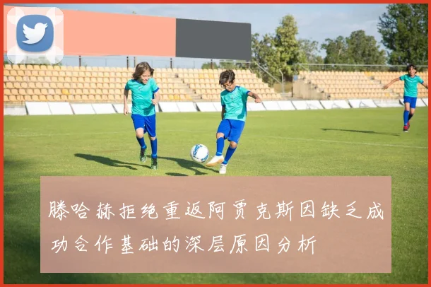滕哈赫拒绝重返阿贾克斯因缺乏成功合作基础的深层原因分析