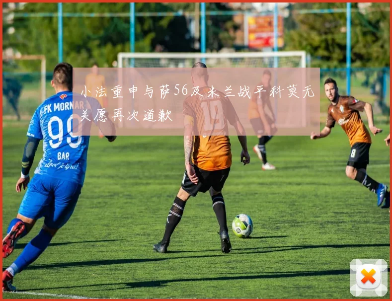 小法重申与萨56及米兰战平科莫无关愿再次道歉