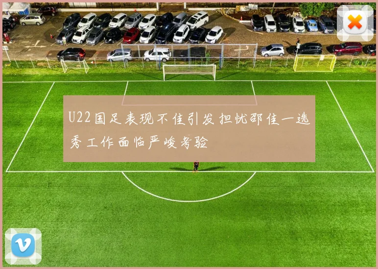 U22国足表现不佳引发担忧邵佳一选秀工作面临严峻考验