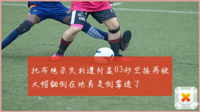 托布绝杀失利遭封盖03秒空接再被大帽翻倒在地真是倒霉透了