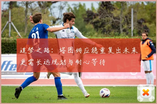 追梦之路：塔图姆应稳重复出未来更需长远规划与耐心等待