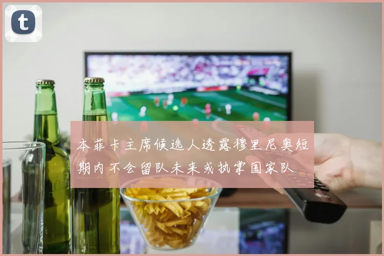 本菲卡主席候选人透露穆里尼奥短期内不会留队未来或执掌国家队