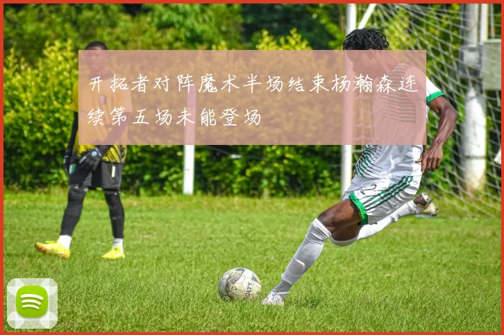 开拓者对阵魔术半场结束杨瀚森连续第五场未能登场