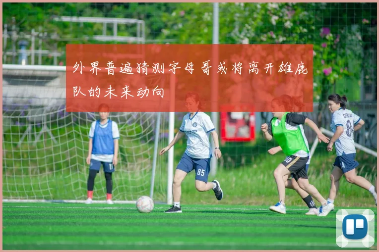 外界普遍猜测字母哥或将离开雄鹿队的未来动向