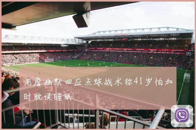 老詹幽默回应点球战术称41岁怕加时耽误睡眠