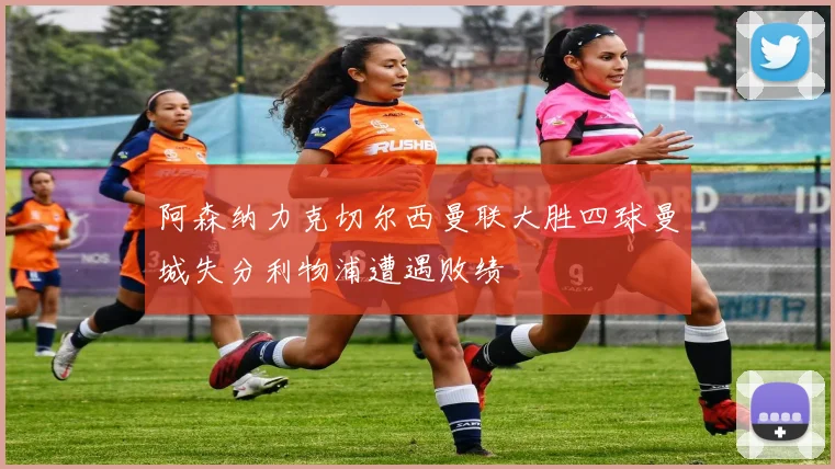 阿森纳力克切尔西曼联大胜四球曼城失分利物浦遭遇败绩