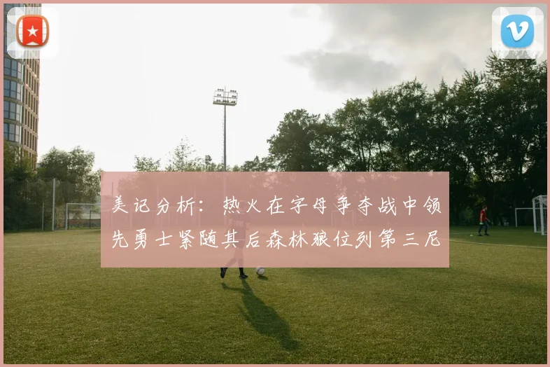 美记分析：热火在字母争夺战中领先勇士紧随其后森林狼位列第三尼克斯处于最后位置