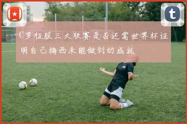 C罗征服三大联赛是否还需世界杯证明自己梅西未能做到的成就