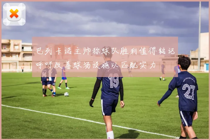 巴列卡诺主帅称球队胜利值得铭记呼吁改善球场设施以匹配实力
