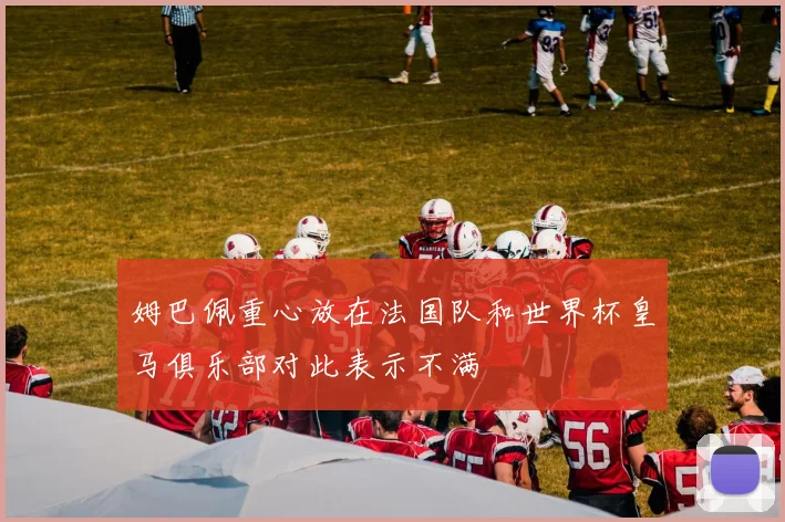 姆巴佩重心放在法国队和世界杯皇马俱乐部对此表示不满