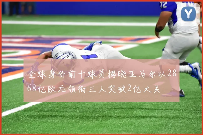 全球身价前十球员揭晓亚马尔以2868亿欧元领衔三人突破2亿大关